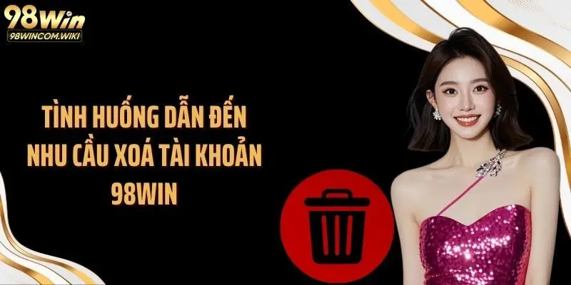 Tình huống dẫn đến nhu cầu xoá tài khoản 98WIN